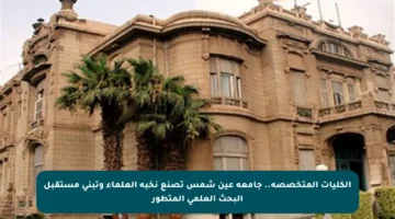 الكليات المتخصصة.. جامعة عين شمس تصنع نخبة العلماء وتبني مستقبل البحث العلمي المتطور